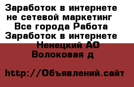 Заработок в интернете , не сетевой маркетинг  - Все города Работа » Заработок в интернете   . Ненецкий АО,Волоковая д.